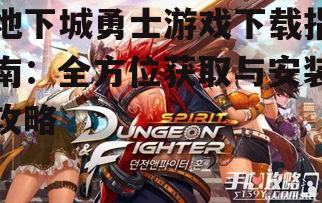 地下城勇士游戏下载指南：全方位获取与安装攻略