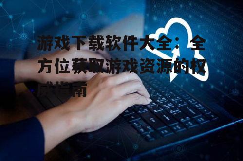 第三方游戏下载平台:优缺点与安全考量