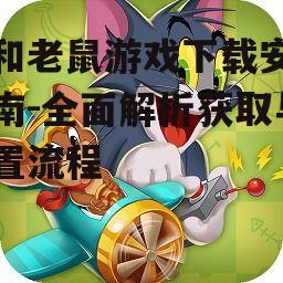 猫和老鼠游戏下载安装指南-全面解析获取与配置流程