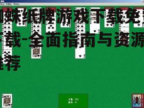蜘蛛纸牌游戏下载免费下载-全面指南与资源推荐