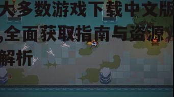 大多数游戏下载中文版,全面获取指南与资源解析