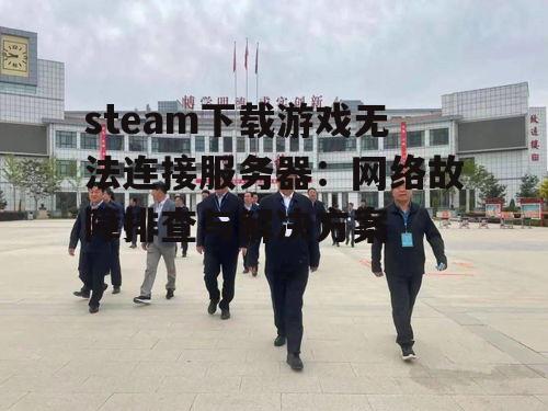 steam下载游戏无法连接服务器：网络故障排查与解决方案