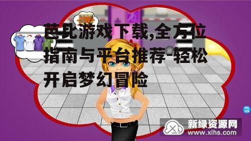 芭比游戏下载,全方位指南与平台推荐-轻松开启梦幻冒险