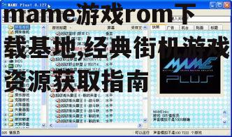mame游戏rom下载基地,经典街机游戏资源获取指南