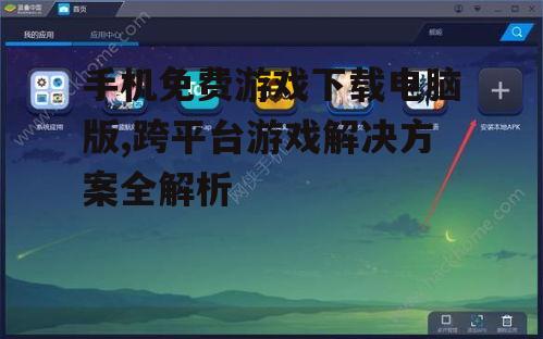 手机免费游戏下载电脑版,跨平台游戏解决方案全解析