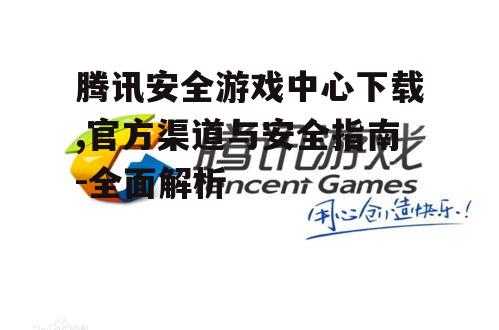 腾讯安全游戏中心下载,官方渠道与安全指南-全面解析