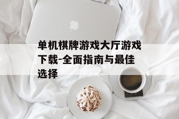 单机棋牌游戏大厅游戏下载-全面指南与最佳选择