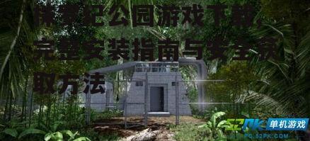 株罗纪公园游戏下载,完整安装指南与安全获取方法