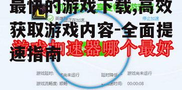 选择最佳游戏下载平台与加速工具