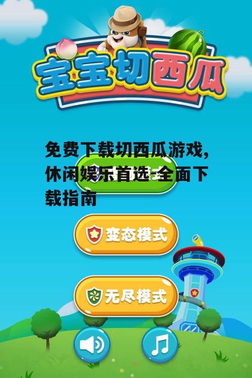 免费下载切西瓜游戏,休闲娱乐首选-全面下载指南