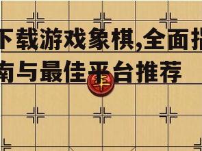下载游戏象棋,全面指南与最佳平台推荐