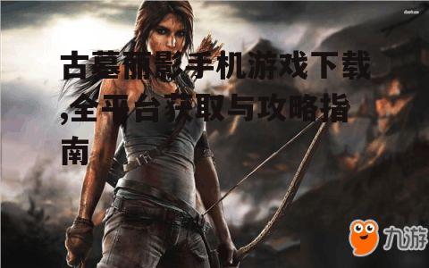 古墓丽影手机游戏特色与玩法解析