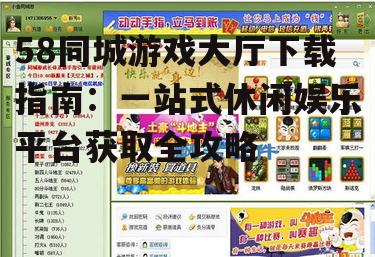 58同城游戏大厅下载指南：一站式休闲娱乐平台获取全攻略