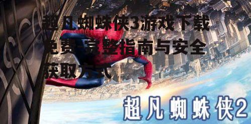超凡蜘蛛侠3游戏下载免费-完整指南与安全获取方式