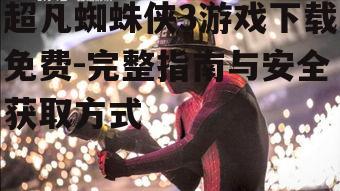 安全获取超凡蜘蛛侠3游戏下载免费的方法
