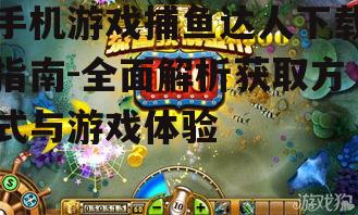 手机游戏捕鱼达人下载指南-全面解析获取方式与游戏体验
