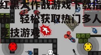 红黑大作战游戏下载指南：轻松获取热门多人竞技游戏