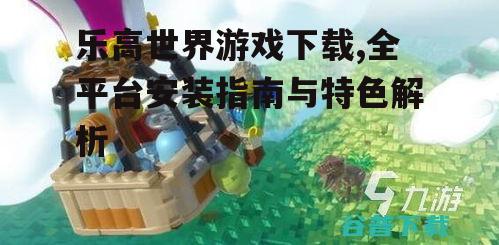 乐高世界游戏下载,全平台安装指南与特色解析