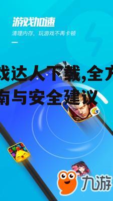 游戏达人下载,全方位指南与安全建议