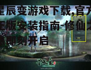 星辰变游戏下载,官方正版安装指南-修仙之旅即刻开启