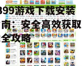 4399游戏下载安装指南：安全高效获取游戏全攻略