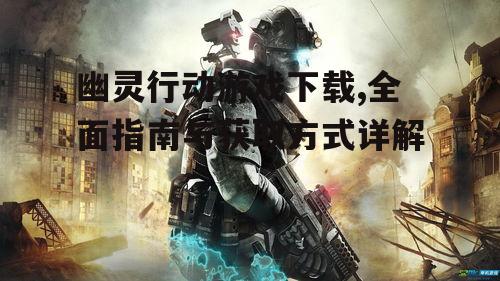 幽灵行动游戏下载,全面指南与获取方式详解