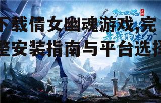 下载倩女幽魂游戏,完整安装指南与平台选择