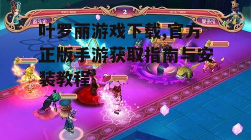 叶罗丽游戏下载,官方正版手游获取指南与安装教程
