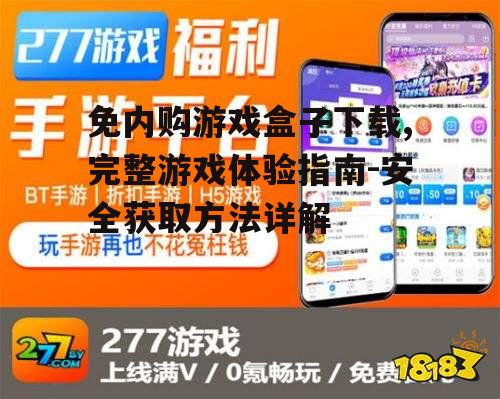 免内购游戏盒子下载,完整游戏体验指南-安全获取方法详解