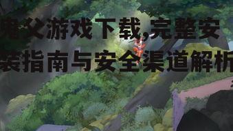 鬼父游戏下载,完整安装指南与安全渠道解析