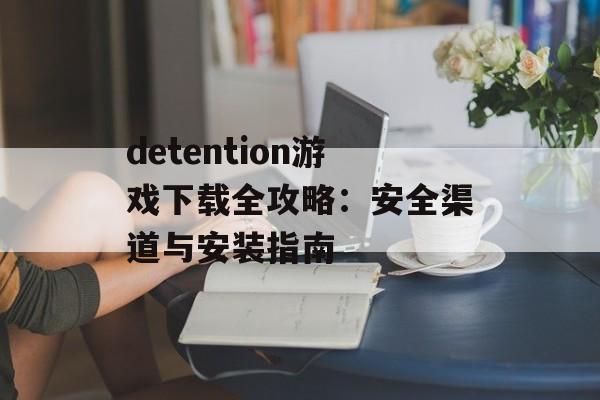 detention游戏下载全攻略：安全渠道与安装指南