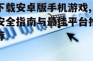 下载安卓版手机游戏,安全指南与最佳平台推荐