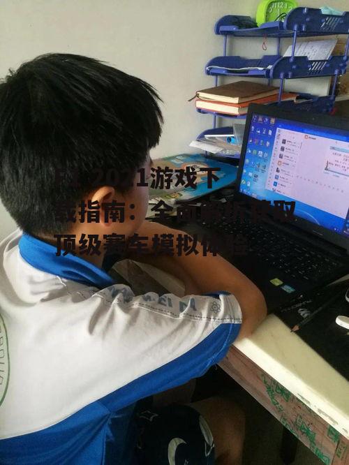 F1 2021游戏下载指南：全面解析获取顶级赛车模拟体验