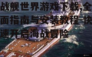 战舰世界游戏下载,全面指南与安装教程-快速开启海战冒险
