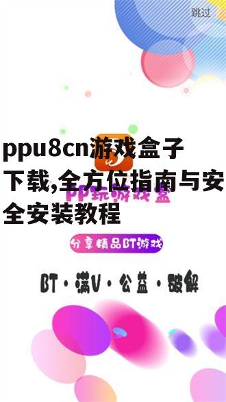 ppu8cn游戏盒子下载,全方位指南与安全安装教程