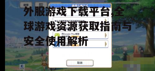 外服游戏下载平台,全球游戏资源获取指南与安全使用解析