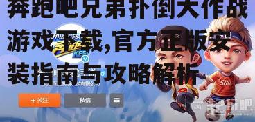 奔跑吧兄弟扑倒大作战游戏下载,官方正版安装指南与攻略解析