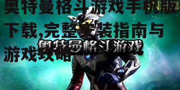 奥特曼格斗游戏手机版安装步骤与注意事项