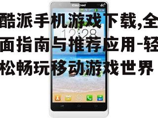 酷派手机游戏下载,全面指南与推荐应用-轻松畅玩移动游戏世界