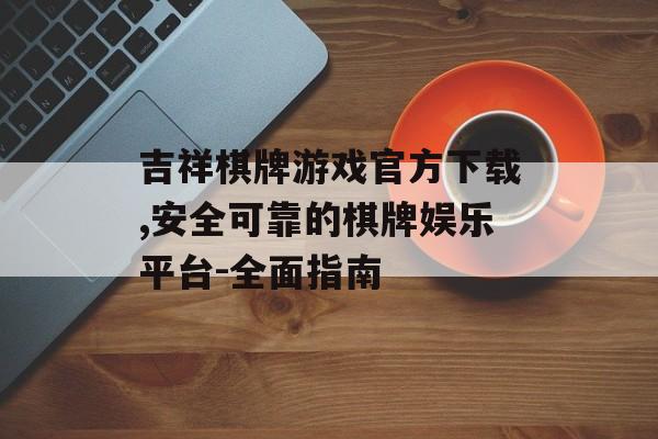 吉祥棋牌游戏官方下载,安全可靠的棋牌娱乐平台-全面指南