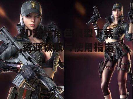 3D游戏角色模型下载,资源获取与使用指南