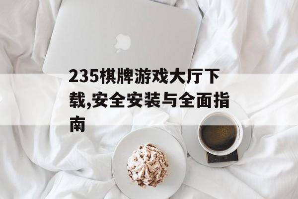 235棋牌游戏大厅下载,安全安装与全面指南