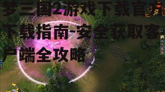 梦三国2游戏下载官方下载指南-安全获取客户端全攻略