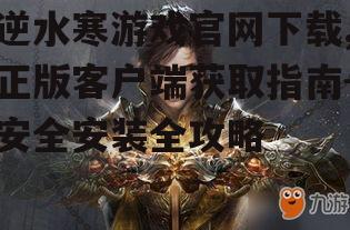 逆水寒游戏官网下载,正版客户端获取指南-安全安装全攻略