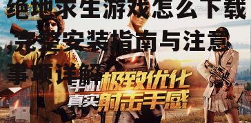 绝地求生游戏怎么下载,完整安装指南与注意事项详解