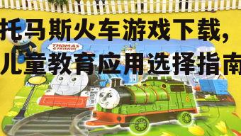 托马斯火车游戏下载,儿童教育应用选择指南